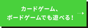 カードゲーム、ボードゲームでも遊べる！