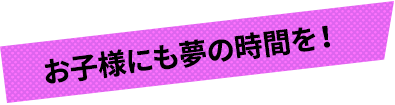 お子様にも夢の時間を